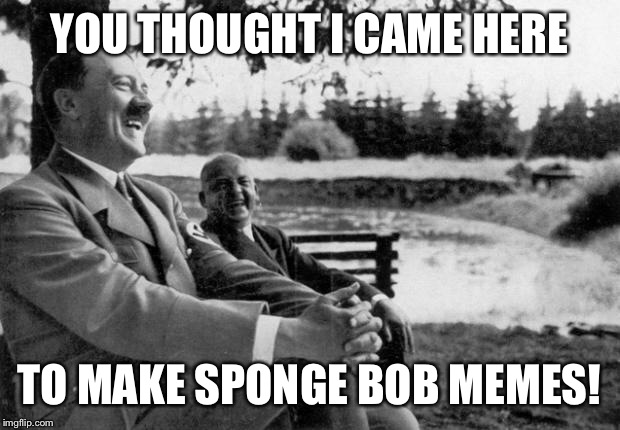 Adolf Hitler laughing | YOU THOUGHT I CAME HERE; TO MAKE SPONGE BOB MEMES! | image tagged in adolf hitler laughing | made w/ Imgflip meme maker