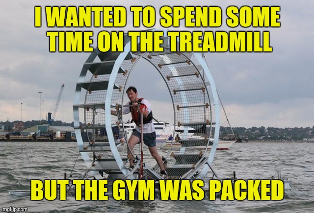 Walk on the water? It's a miracle! | I WANTED TO SPEND SOME TIME ON THE TREADMILL; BUT THE GYM WAS PACKED | image tagged in hamster wheel,strange boats,walk on water | made w/ Imgflip meme maker