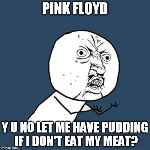 Y U No | PINK FLOYD; Y U NO LET ME HAVE PUDDING IF I DON'T EAT MY MEAT? | image tagged in memes,y u no | made w/ Imgflip meme maker