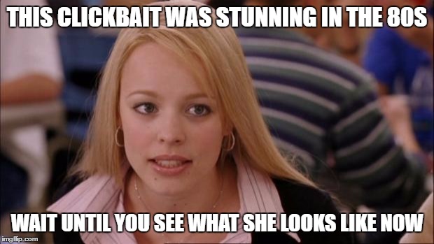 Its Not Going To Happen | THIS CLICKBAIT WAS STUNNING IN THE 80S; WAIT UNTIL YOU SEE WHAT SHE LOOKS LIKE NOW | image tagged in memes,its not going to happen | made w/ Imgflip meme maker