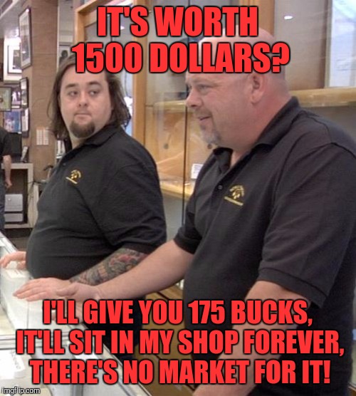 pawn | IT'S WORTH 1500 DOLLARS? I'LL GIVE YOU 175 BUCKS, IT'LL SIT IN MY SHOP FOREVER, THERE'S NO MARKET FOR IT! | image tagged in pawn | made w/ Imgflip meme maker