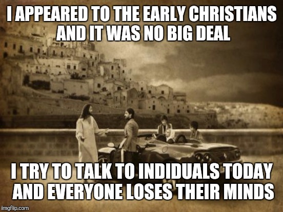 I APPEARED TO THE EARLY CHRISTIANS AND IT WAS NO BIG DEAL I TRY TO TALK TO INDIDUALS TODAY AND EVERYONE LOSES THEIR MINDS | made w/ Imgflip meme maker