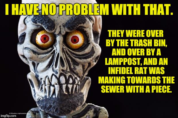 I HAVE NO PROBLEM WITH THAT. THEY WERE OVER BY THE TRASH BIN, AND OVER BY A LAMPPOST, AND AN INFIDEL RAT WAS MAKING TOWARDS THE SEWER WITH A | made w/ Imgflip meme maker