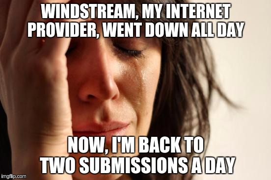 First World Problems | WINDSTREAM, MY INTERNET PROVIDER, WENT DOWN ALL DAY; NOW, I'M BACK TO TWO SUBMISSIONS A DAY | image tagged in memes,first world problems | made w/ Imgflip meme maker