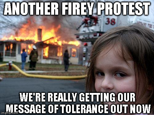 Disaster Girl Meme | ANOTHER FIREY PROTEST; WE'RE REALLY GETTING OUR MESSAGE OF TOLERANCE OUT NOW | image tagged in memes,disaster girl | made w/ Imgflip meme maker