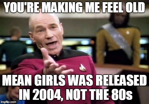 Picard Wtf Meme | YOU'RE MAKING ME FEEL OLD MEAN GIRLS WAS RELEASED IN 2004, NOT THE 80s | image tagged in memes,picard wtf | made w/ Imgflip meme maker