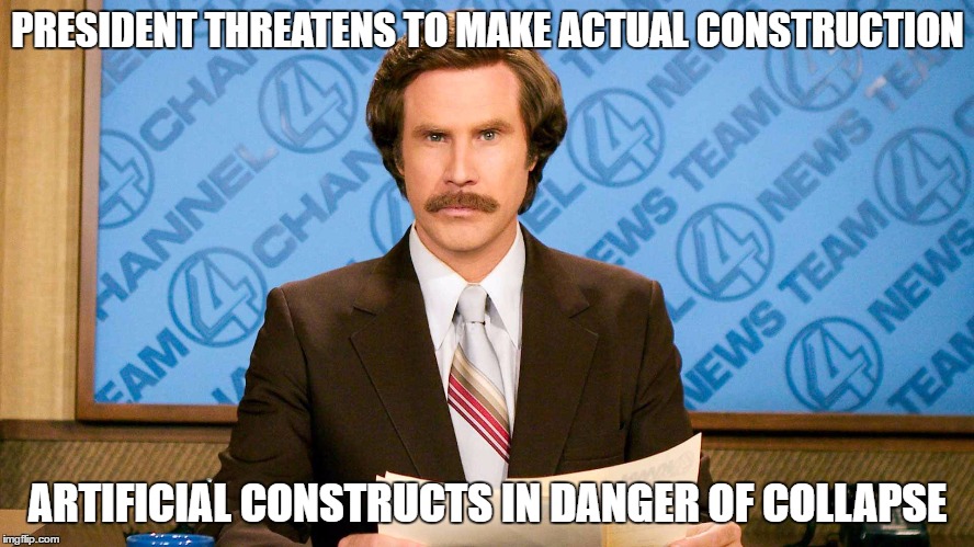 Cover-up at 11 | PRESIDENT THREATENS TO MAKE ACTUAL CONSTRUCTION; ARTIFICIAL CONSTRUCTS IN DANGER OF COLLAPSE | image tagged in ron burgundy | made w/ Imgflip meme maker