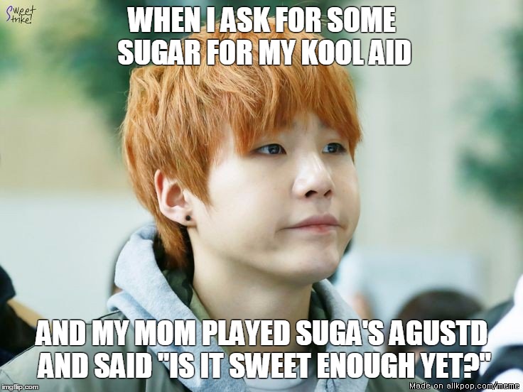 me be like | WHEN I ASK FOR SOME SUGAR FOR MY KOOL AID; AND MY MOM PLAYED SUGA'S AGUSTD AND SAID "IS IT SWEET ENOUGH YET?" | image tagged in kpop,bts,suga,funny | made w/ Imgflip meme maker