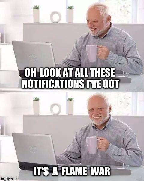OH  LOOK AT ALL THESE NOTIFICATIONS I'VE GOT IT'S  A  FLAME  WAR | made w/ Imgflip meme maker