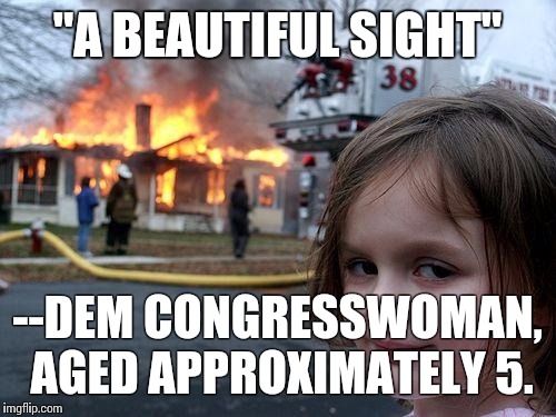 Disaster Girl | "A BEAUTIFUL SIGHT"; --DEM CONGRESSWOMAN, AGED APPROXIMATELY 5. | image tagged in memes,disaster girl | made w/ Imgflip meme maker