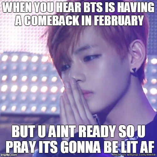 Bts comeback ;-; | WHEN YOU HEAR BTS IS HAVING A COMEBACK IN FEBRUARY; BUT U AINT READY SO U PRAY ITS GONNA BE LIT AF | image tagged in taehyung,comeback,bts,album,kpop | made w/ Imgflip meme maker