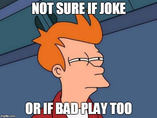 Futurama Fry Meme | NOT SURE IF JOKE; OR IF BAD PLAY TOO | image tagged in memes,futurama fry | made w/ Imgflip meme maker