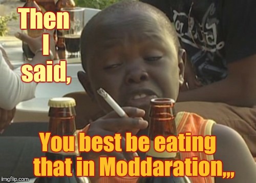 Smoking kid,,, | Then I said, You best be eating   that in Moddaration,,, | image tagged in smoking kid   | made w/ Imgflip meme maker