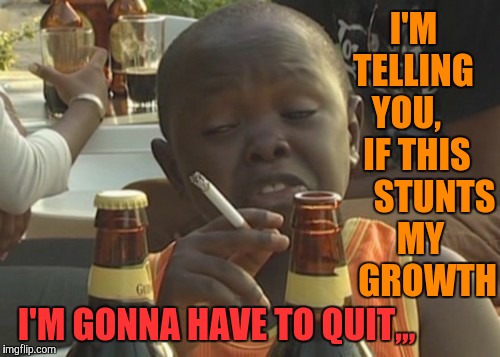 Smoking kid,,, | I'M  TELLING   YOU,      IF THIS        STUNTS    MY      GROWTH; I'M GONNA HAVE TO QUIT,,, | image tagged in smoking kid   | made w/ Imgflip meme maker