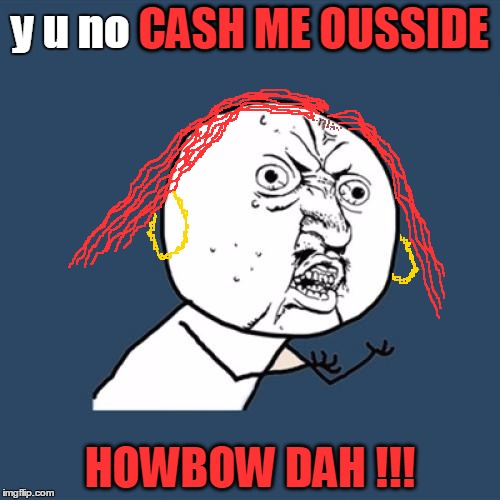 Sorry everyone. But I just couldn't not do it.  | CASH ME OUSSIDE; y u no CASH ME OUSSIDE; HOWBOW DAH !!! | image tagged in memes,y u no,dank,spicy,cash me ousside how bow dah,cash me ousside | made w/ Imgflip meme maker