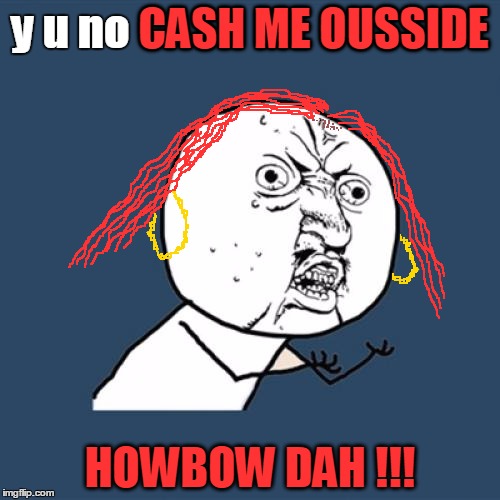 cash me ousside how bow dah - Imgflip