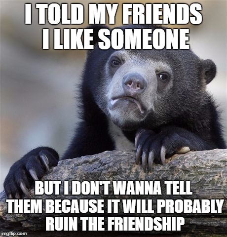 Confession Bear Meme | I TOLD MY FRIENDS I LIKE SOMEONE; BUT I DON'T WANNA TELL THEM BECAUSE IT WILL PROBABLY RUIN THE FRIENDSHIP | image tagged in memes,confession bear | made w/ Imgflip meme maker