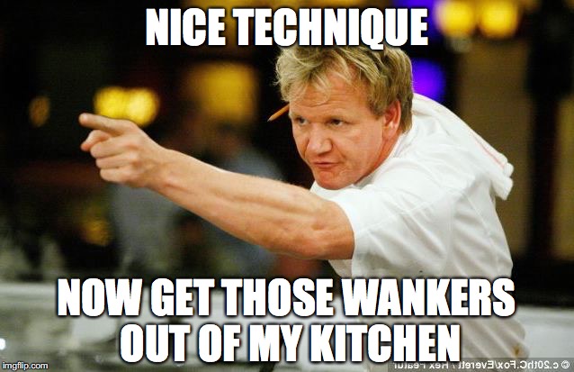 NICE TECHNIQUE NOW GET THOSE WANKERS OUT OF MY KITCHEN | made w/ Imgflip meme maker