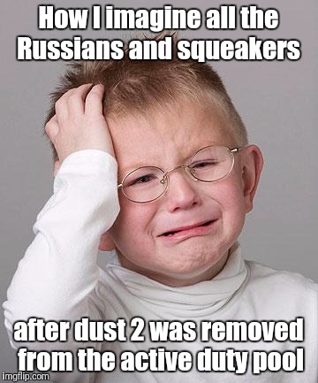 First World Problems Kid | How I imagine all the Russians and squeakers; after dust 2 was removed from the active duty pool | image tagged in first world problems kid | made w/ Imgflip meme maker
