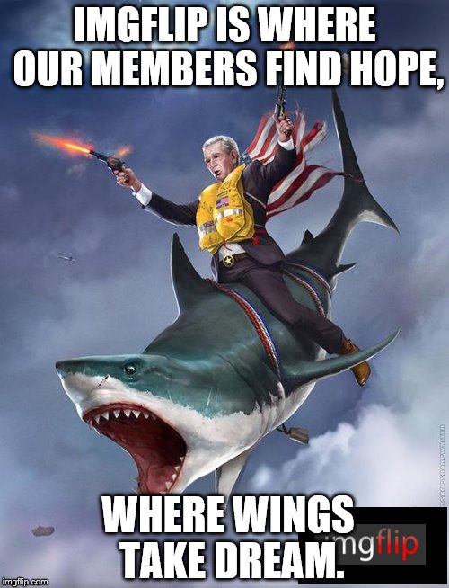 George Bush riding shark | IMGFLIP IS WHERE OUR MEMBERS FIND HOPE, WHERE WINGS TAKE DREAM. | image tagged in george bush riding shark | made w/ Imgflip meme maker