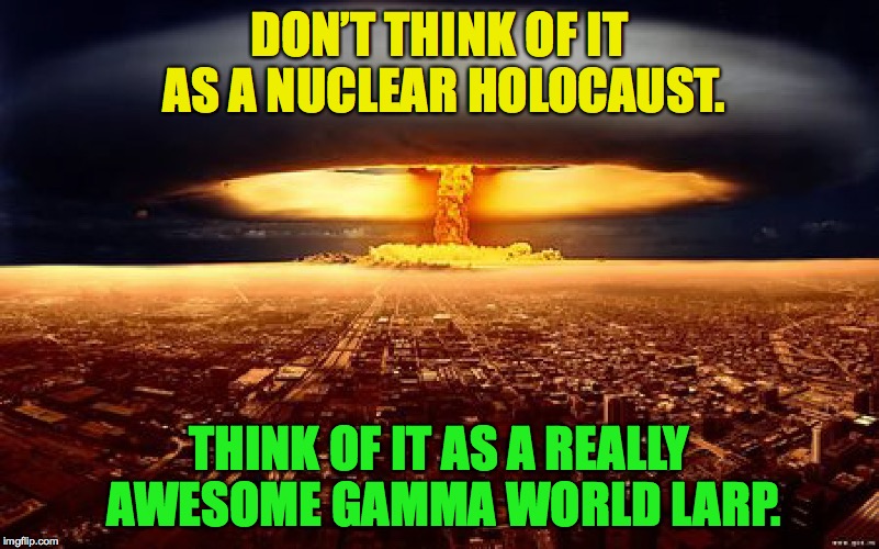 Gamma_World_LARP | DON’T THINK OF IT AS A NUCLEAR HOLOCAUST. THINK OF IT AS A REALLY AWESOME GAMMA WORLD LARP. | image tagged in nuclear holocaust,larp | made w/ Imgflip meme maker