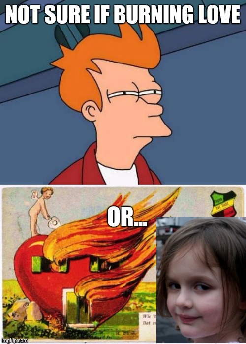 Trying to fit back into the dating scene after 4 decades  | NOT SURE IF BURNING LOVE; OR... | image tagged in valentine,disaster girl,futurama fry,nsfw | made w/ Imgflip meme maker