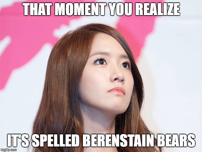 Yoona Thought | THAT MOMENT YOU REALIZE; IT'S SPELLED BERENSTAIN BEARS | image tagged in yoona thought | made w/ Imgflip meme maker