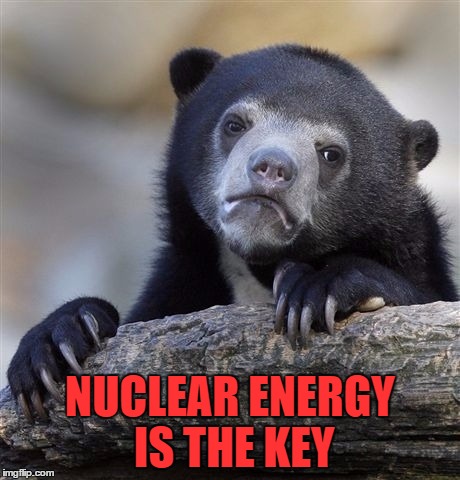 Confession Bear Meme | NUCLEAR ENERGY IS THE KEY | image tagged in memes,confession bear | made w/ Imgflip meme maker