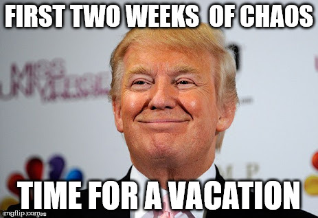 Donald trump approves | FIRST TWO WEEKS 
OF CHAOS; TIME FOR A VACATION | image tagged in donald trump approves | made w/ Imgflip meme maker