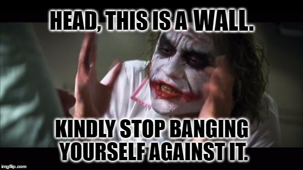 Head, this is a wall. | WALL. HEAD, THIS IS A; KINDLY STOP BANGING YOURSELF AGAINST IT. | image tagged in memes,and everybody loses their minds,joker,frustration,crazy,banging head against wall | made w/ Imgflip meme maker