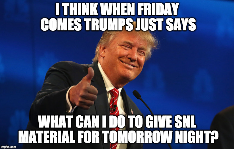 Trump's Weekend Fun | I THINK WHEN FRIDAY COMES TRUMPS JUST SAYS; WHAT CAN I DO TO GIVE SNL MATERIAL FOR TOMORROW NIGHT? | image tagged in donald trump,snl,weekend,liberal vs conservative | made w/ Imgflip meme maker