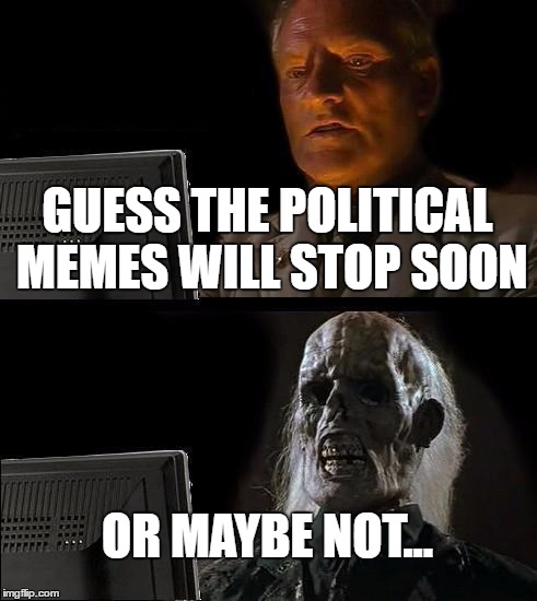 Has there been an election in the states? Not sure... | GUESS THE POLITICAL MEMES WILL STOP SOON; OR MAYBE NOT... | image tagged in memes,ill just wait here | made w/ Imgflip meme maker