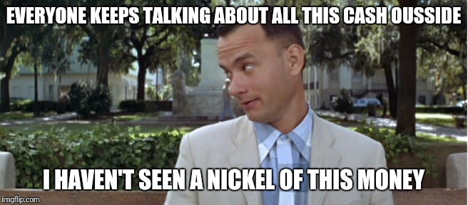 Gump |  EVERYONE KEEPS TALKING ABOUT ALL THIS CASH OUSSIDE; I HAVEN'T SEEN A NICKEL OF THIS MONEY | image tagged in cash me ousside how bow dah | made w/ Imgflip meme maker