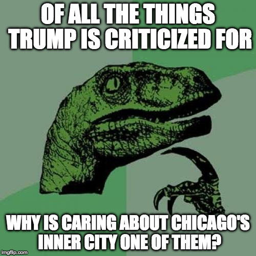 I understand why Trump may rub some people the wrong way.... but give credit where credit is due. | OF ALL THE THINGS TRUMP IS CRITICIZED FOR; WHY IS CARING ABOUT CHICAGO'S INNER CITY ONE OF THEM? | image tagged in memes,philosoraptor,trump,chicago,bacon,college liberal | made w/ Imgflip meme maker