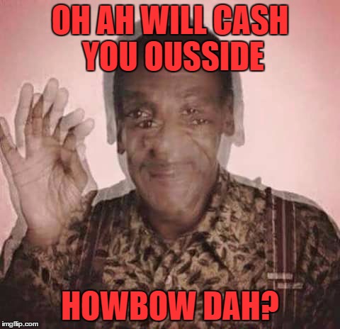 OH AH WILL CASH YOU OUSSIDE HOWBOW DAH? | image tagged in cosby drugged | made w/ Imgflip meme maker