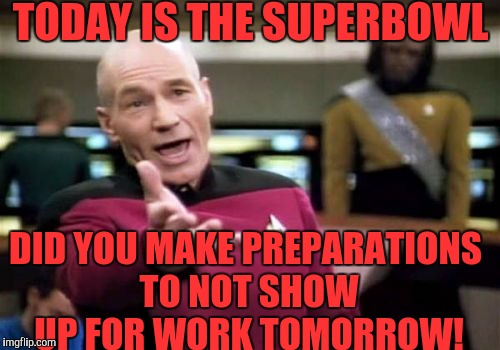 Millions of Americans are going to miss work the next day just for a football game! :) | TODAY IS THE SUPERBOWL; DID YOU MAKE PREPARATIONS TO NOT SHOW UP FOR WORK TOMORROW! | image tagged in memes,picard wtf | made w/ Imgflip meme maker