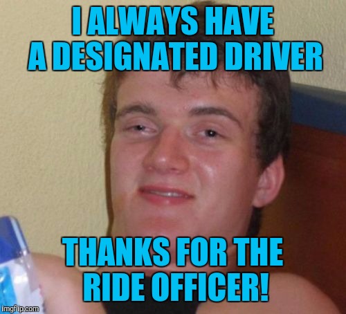 10 Guy | I ALWAYS HAVE A DESIGNATED DRIVER; THANKS FOR THE RIDE OFFICER! | image tagged in memes,10 guy | made w/ Imgflip meme maker