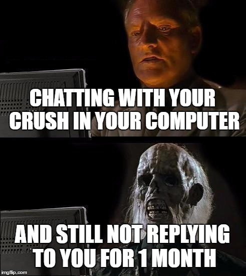 I'll Just Wait Here Meme | CHATTING WITH YOUR CRUSH IN YOUR COMPUTER; AND STILL NOT REPLYING TO YOU FOR 1 MONTH | image tagged in memes,ill just wait here | made w/ Imgflip meme maker