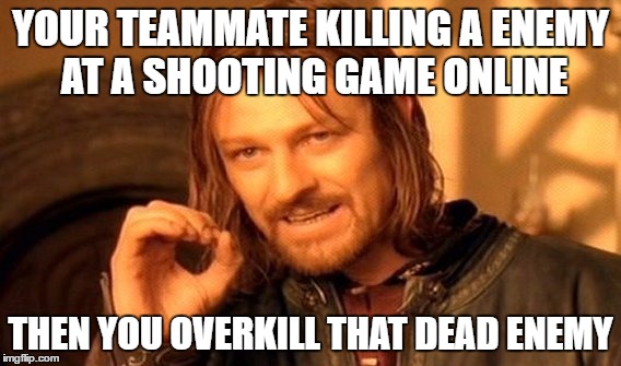 One Does Not Simply Meme | YOUR TEAMMATE KILLING A ENEMY AT A SHOOTING GAME ONLINE; THEN YOU OVERKILL THAT DEAD ENEMY | image tagged in memes,one does not simply | made w/ Imgflip meme maker