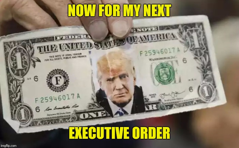 NOW FOR MY NEXT; EXECUTIVE ORDER | image tagged in trump dollar | made w/ Imgflip meme maker