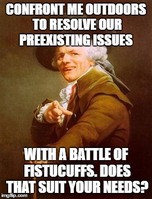 ye olde englishman | CONFRONT ME OUTDOORS TO RESOLVE OUR PREEXISTING ISSUES; WITH A BATTLE OF FISTUCUFFS. DOES THAT SUIT YOUR NEEDS? | image tagged in ye olde englishman | made w/ Imgflip meme maker