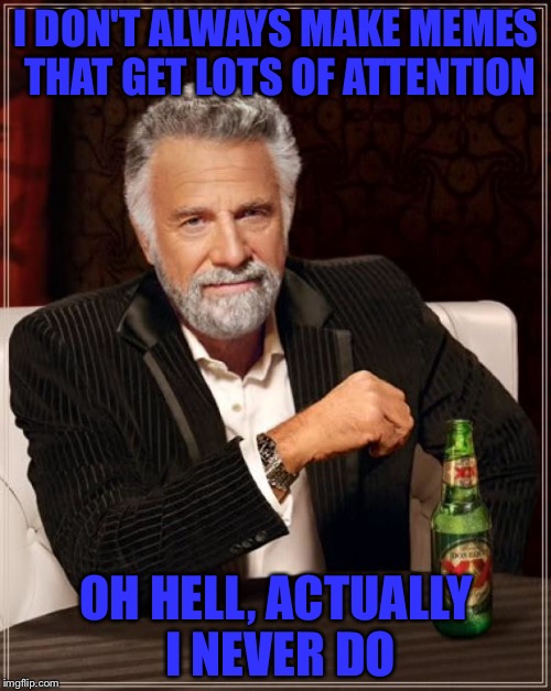 The Most Interesting Man In The World Meme | I DON'T ALWAYS MAKE MEMES THAT GET LOTS OF ATTENTION; OH HELL, ACTUALLY I NEVER DO | image tagged in memes,the most interesting man in the world | made w/ Imgflip meme maker