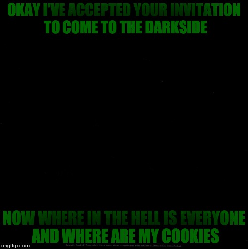 Lights Out Week: Feb 5-12! (An Octavia_Melody Event) | OKAY I'VE ACCEPTED YOUR INVITATION TO COME TO THE DARKSIDE; NOW WHERE IN THE HELL IS EVERYONE AND WHERE ARE MY COOKIES | image tagged in memes,black memes matter,custom template | made w/ Imgflip meme maker