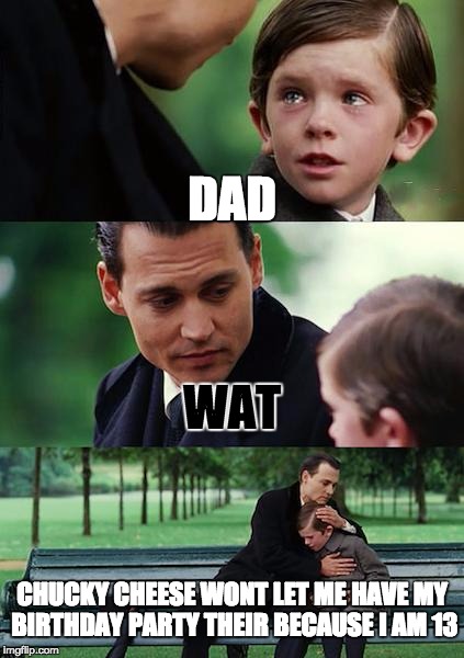 Finding Neverland Meme | DAD; WAT; CHUCKY CHEESE WONT LET ME HAVE MY BIRTHDAY PARTY THEIR BECAUSE I AM 13 | image tagged in memes,finding neverland | made w/ Imgflip meme maker