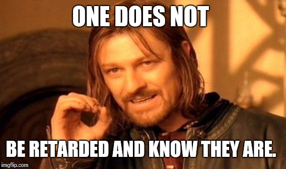 One Does Not Simply | ONE DOES NOT; BE RETARDED AND KNOW THEY ARE. | image tagged in memes,one does not simply | made w/ Imgflip meme maker