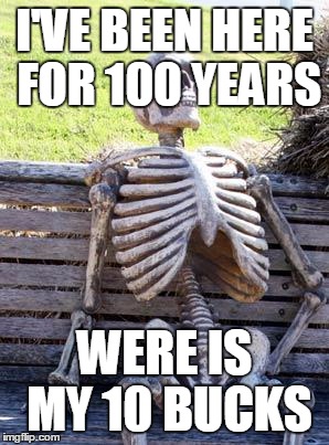 Waiting Skeleton Meme | I'VE BEEN HERE FOR 100 YEARS; WERE IS MY 10 BUCKS | image tagged in memes,waiting skeleton | made w/ Imgflip meme maker