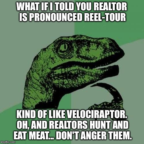 Philosoraptor | WHAT IF I TOLD YOU REALTOR IS PRONOUNCED REEL-TOUR; KIND OF LIKE VELOCIRAPTOR. OH, AND REALTORS HUNT AND EAT MEAT... DON'T ANGER THEM. | image tagged in memes,philosoraptor | made w/ Imgflip meme maker