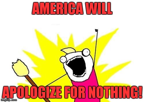 X All The Y Meme | AMERICA WILL APOLOGIZE FOR NOTHING! | image tagged in memes,x all the y | made w/ Imgflip meme maker