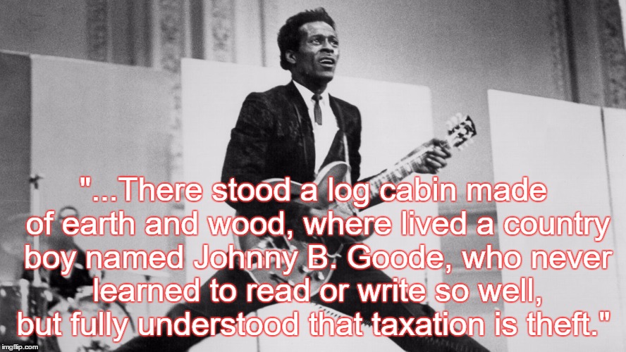 Chuck Berry  | "...There stood a log cabin made of earth and wood, where lived a country boy named Johnny B. Goode, who never learned to read or write so well, but fully understood that taxation is theft." | image tagged in chuck berry,taxation is theft | made w/ Imgflip meme maker