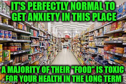 grocery aisle | IT'S PERFECTLY NORMAL TO GET ANXIETY IN THIS PLACE; A MAJORITY OF THEIR "FOOD" IS TOXIC FOR YOUR HEALTH IN THE LONG TERM | image tagged in grocery aisle | made w/ Imgflip meme maker